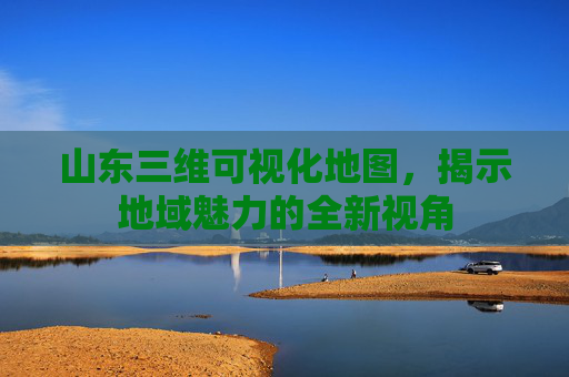 山东三维可视化地图，揭示地域魅力的全新视角